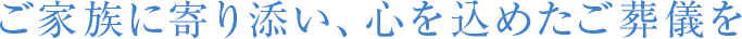 ご家族に寄り添い、心を込めたご葬儀を
